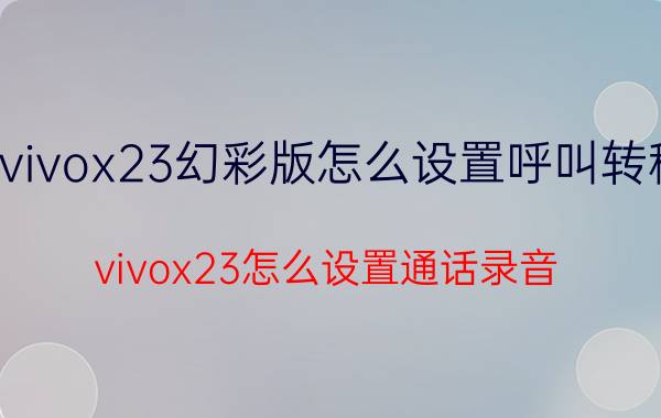 vivox23幻彩版怎么设置呼叫转移 vivox23怎么设置通话录音？